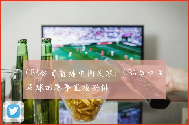 CBA体育直播中国足球：CBA与中国足球的赛事直播安排