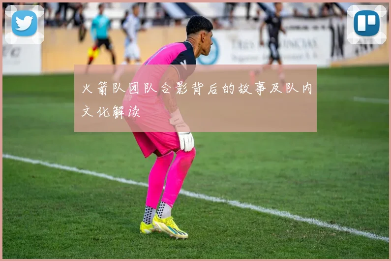 火箭队团队合影背后的故事及队内文化解读