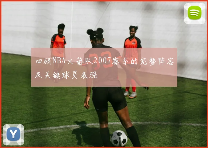 回顾NBA火箭队2007赛季的完整阵容及关键球员表现