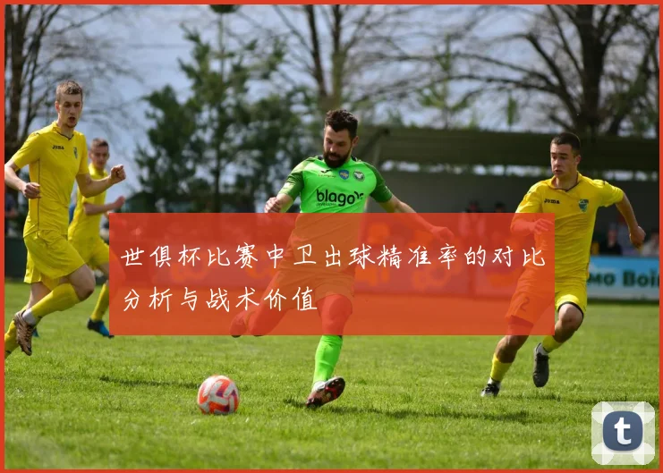 世俱杯比赛中卫出球精准率的对比分析与战术价值