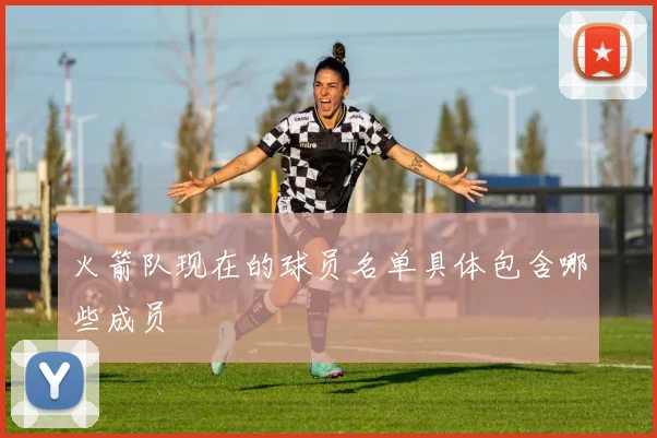 火箭队现在的球员名单具体包含哪些成员