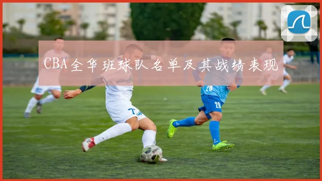 CBA全华班球队名单及其战绩表现