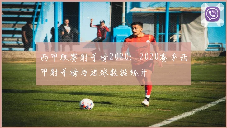 西甲联赛射手榜2020：2020赛季西甲射手榜与进球数据统计