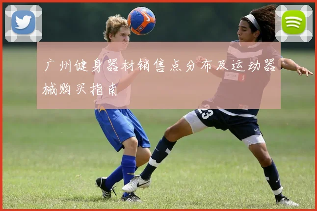 广州健身器材销售点分布及运动器械购买指南