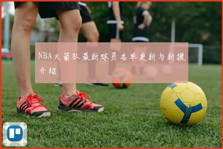 NBA火箭队最新球员名单更新与新援介绍