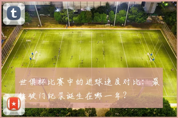 世俱杯比赛中的进球速度对比：最快破门纪录诞生在哪一年？