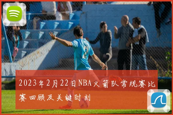 2023年2月22日NBA火箭队常规赛比赛回顾及关键时刻